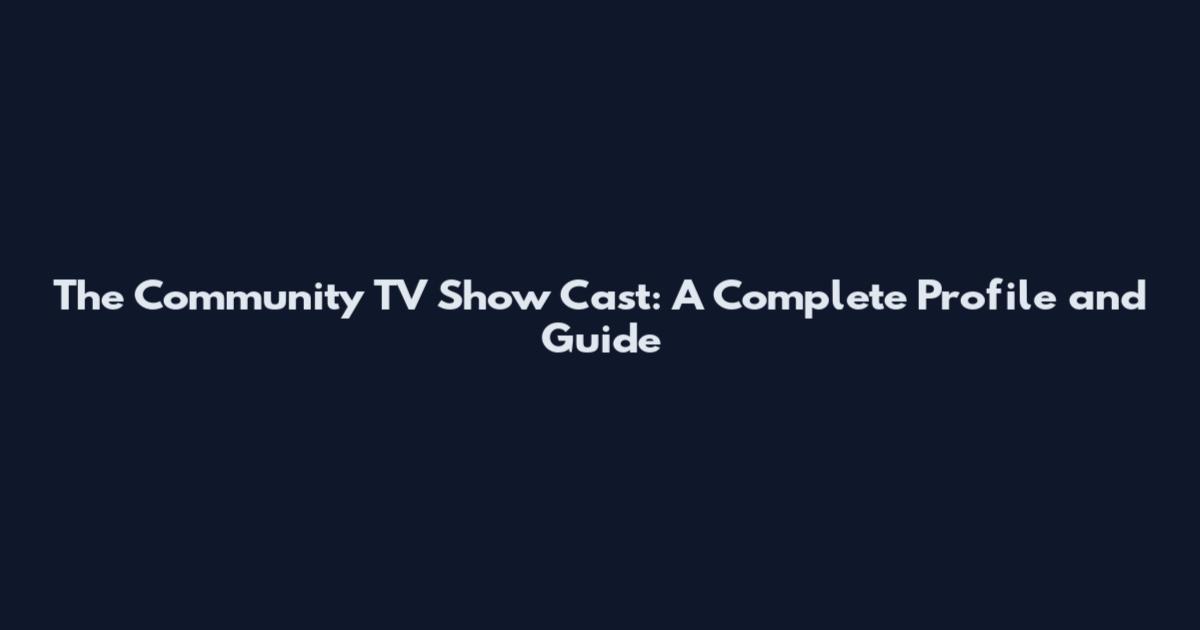 The Community TV Show Cast: A Complete Profile and Guide