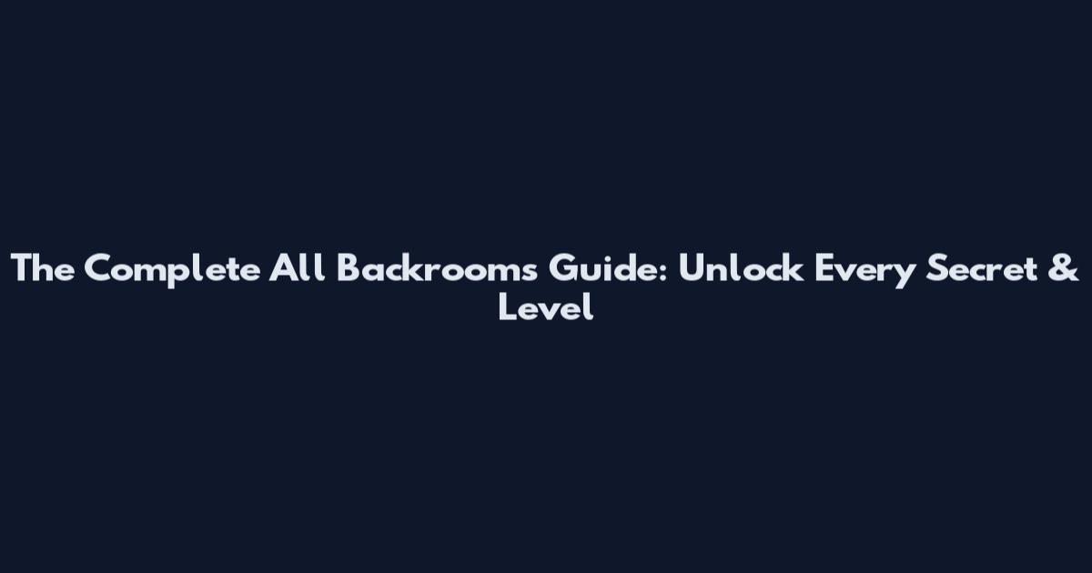 The Complete All Backrooms Guide: Unlock Every Secret & Level