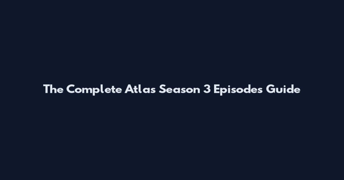 The Complete Atlas Season 3 Episodes Guide