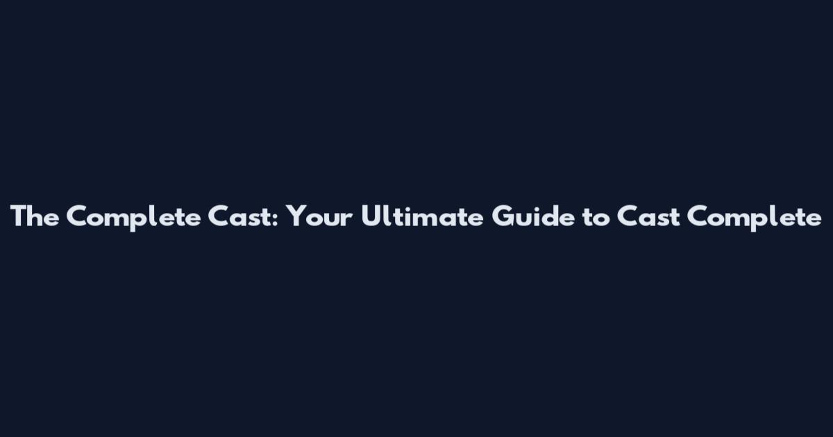 The Complete Cast: Your Ultimate Guide to Cast Complete