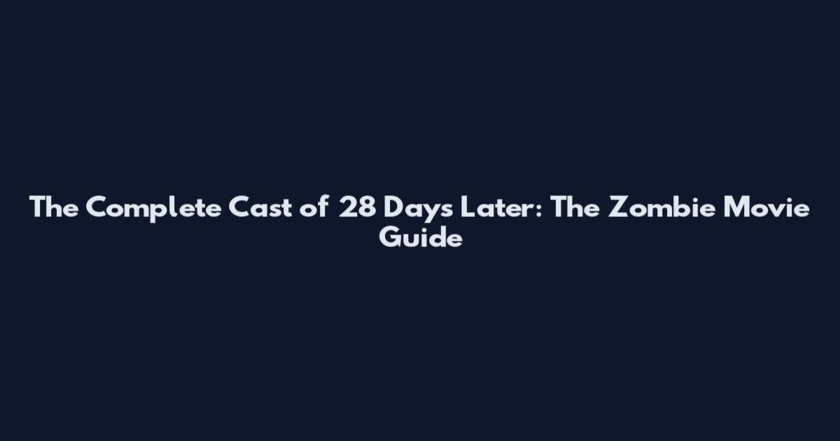 The Complete Cast of 28 Days Later: The Zombie Movie Guide