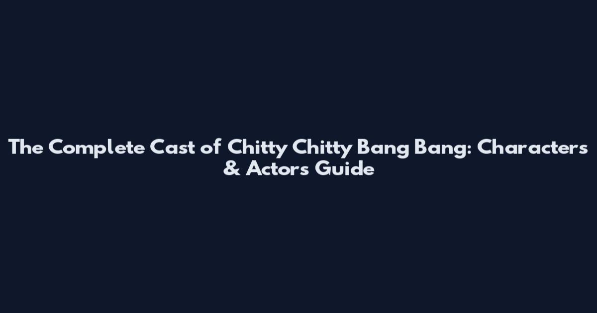 The Complete Cast of Chitty Chitty Bang Bang: Characters & Actors Guide