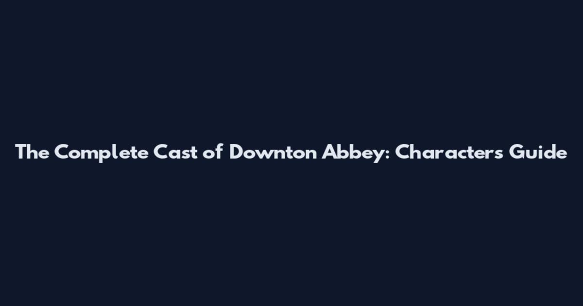 The Complete Cast of Downton Abbey: Characters Guide