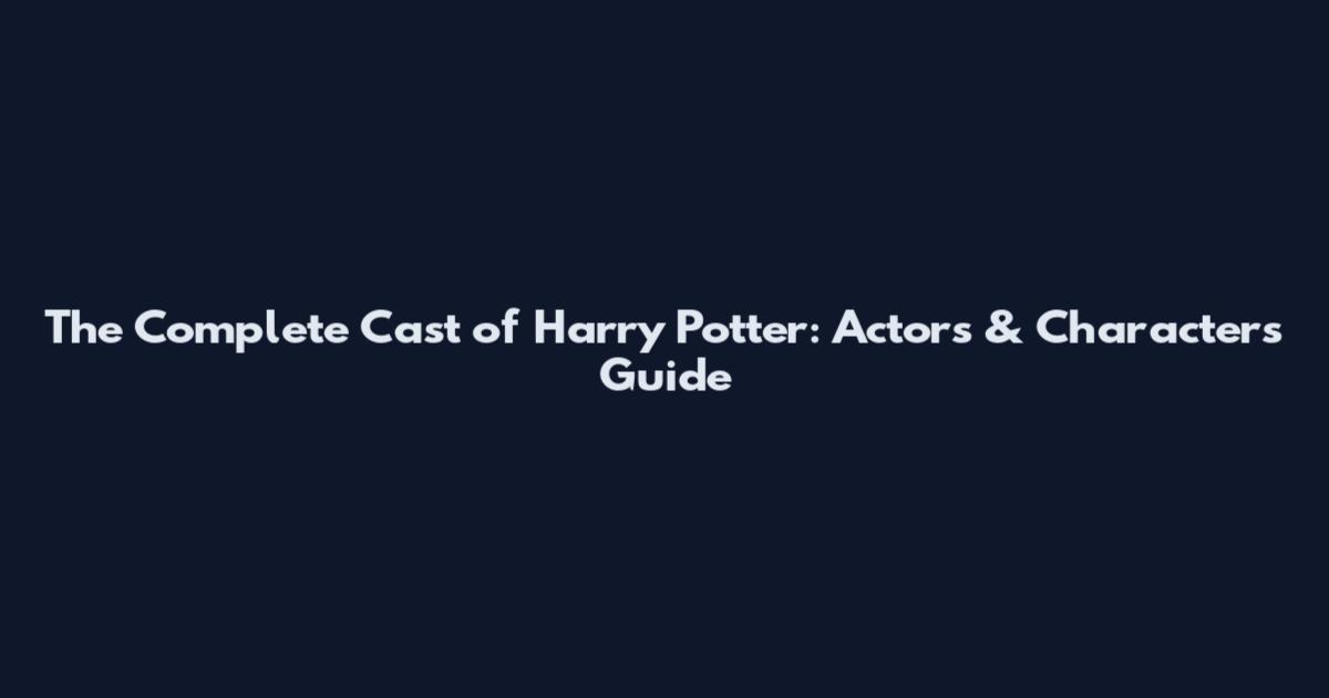 The Complete Cast of Harry Potter: Actors & Characters Guide