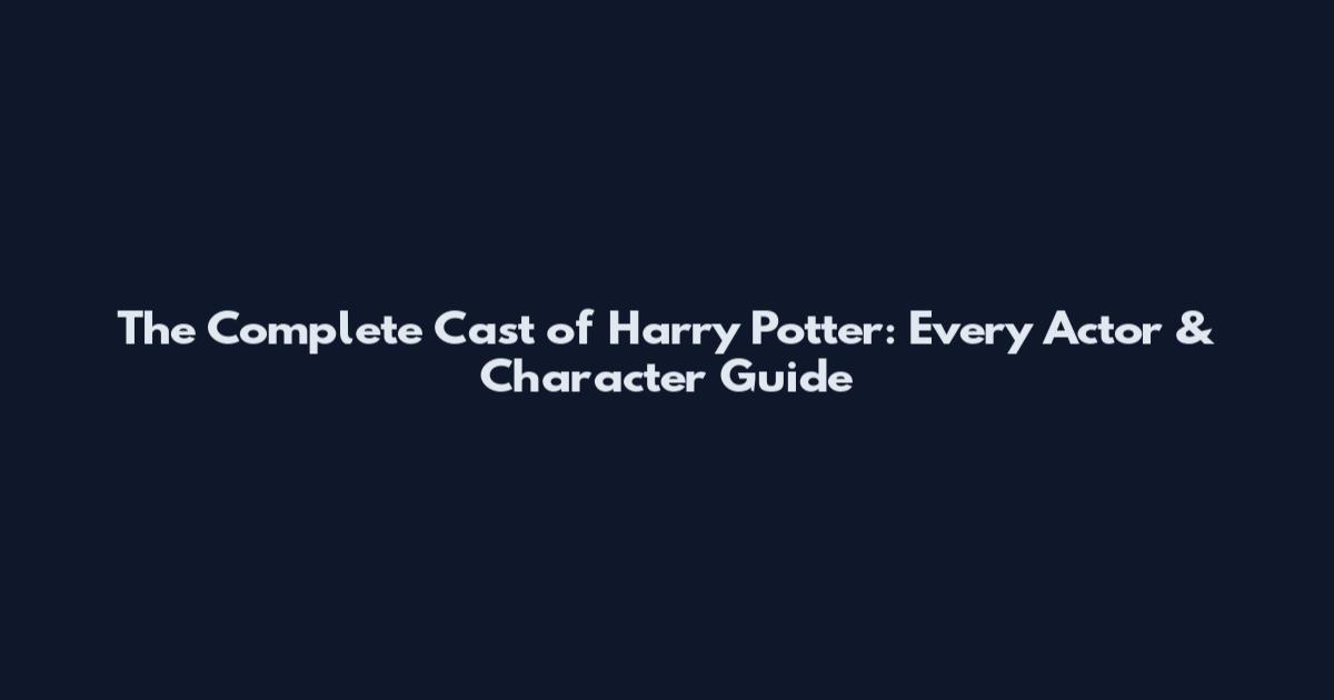 The Complete Cast of Harry Potter: Every Actor & Character Guide