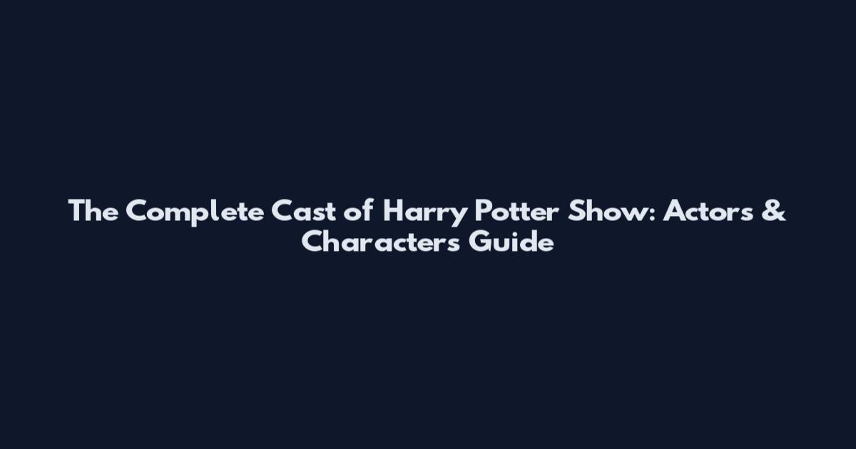 The Complete Cast of Harry Potter Show: Actors & Characters Guide
