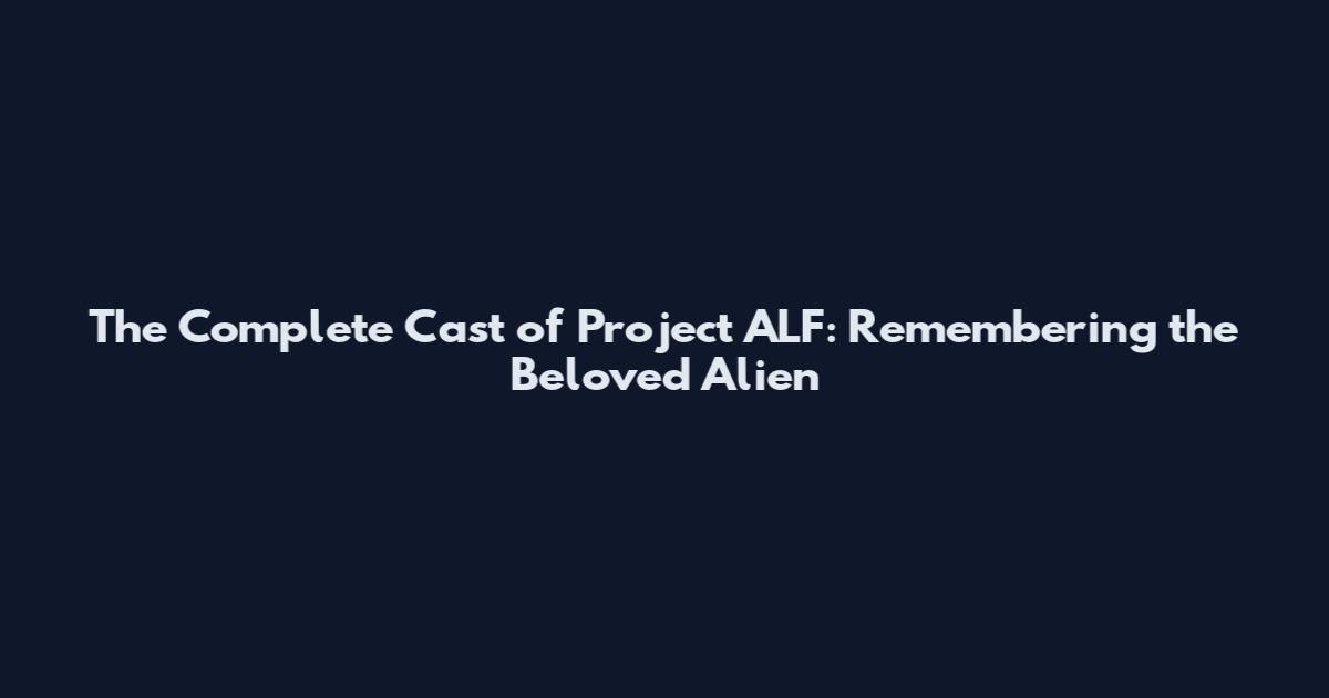 The Complete Cast of Project ALF: Remembering the Beloved Alien