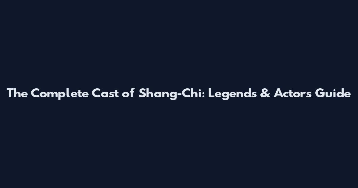 The Complete Cast of Shang-Chi: Legends & Actors Guide