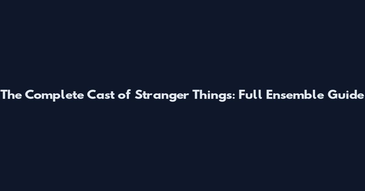 The Complete Cast of Stranger Things: Full Ensemble Guide