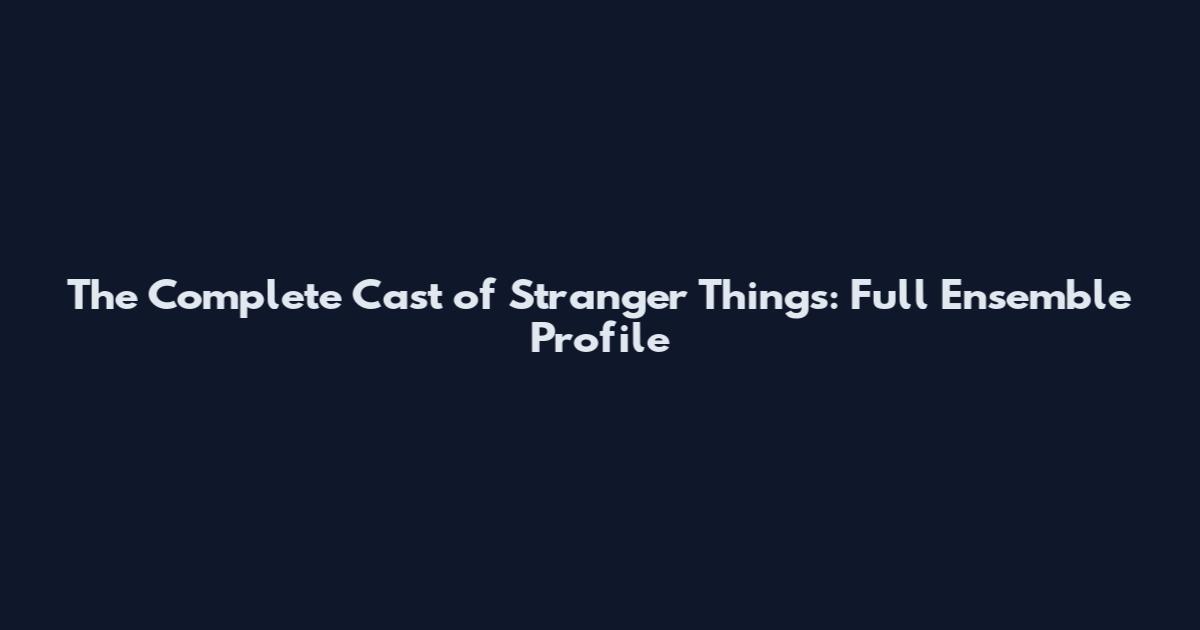 The Complete Cast of Stranger Things: Full Ensemble Profile