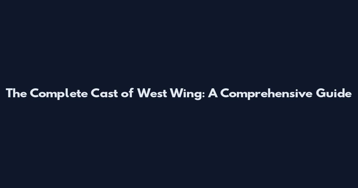 The Complete Cast of West Wing: A Comprehensive Guide