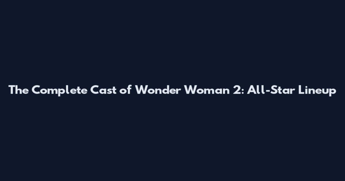 The Complete Cast of Wonder Woman 2: All-Star Lineup
