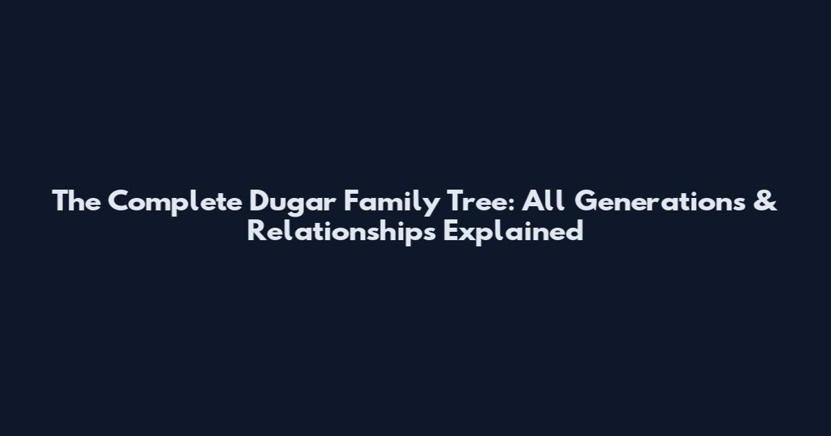 The Complete Dugar Family Tree: All Generations & Relationships Explained