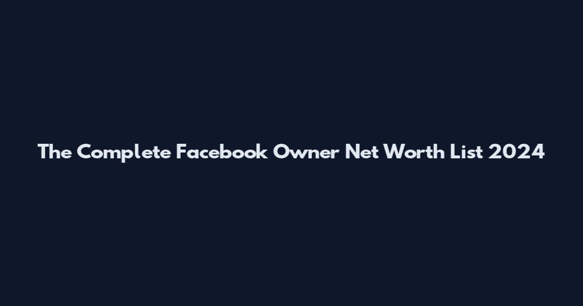 The Complete Facebook Owner Net Worth List 2024