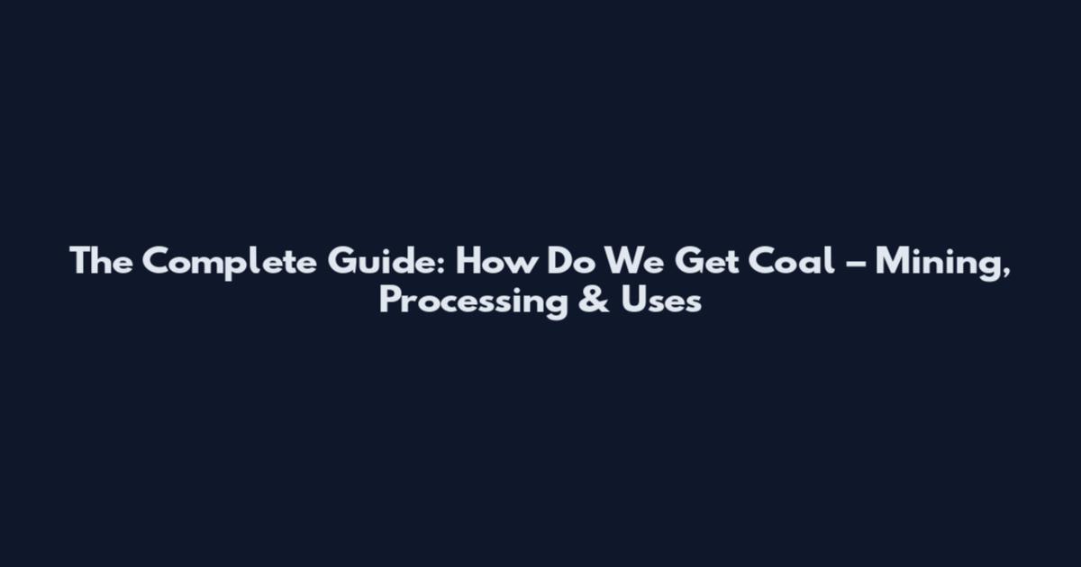 The Complete Guide: How Do We Get Coal – Mining, Processing & Uses