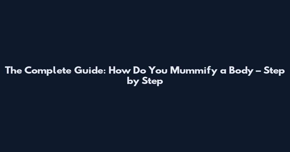 The Complete Guide: How Do You Mummify a Body – Step by Step