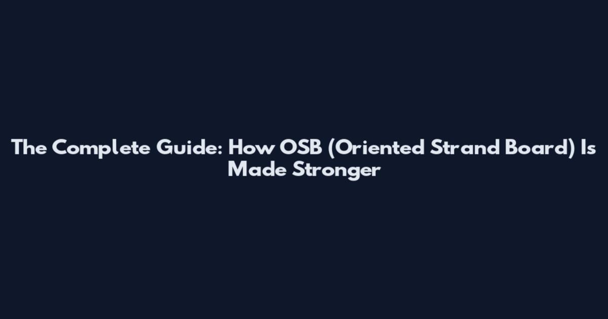 The Complete Guide: How OSB (Oriented Strand Board) Is Made Stronger