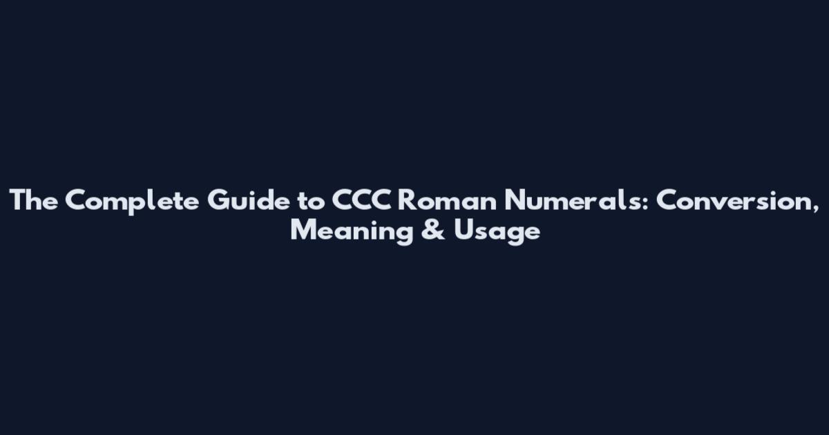 The Complete Guide to CCC Roman Numerals: Conversion, Meaning & Usage