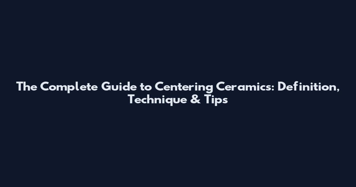 The Complete Guide to Centering Ceramics: Definition, Technique & Tips