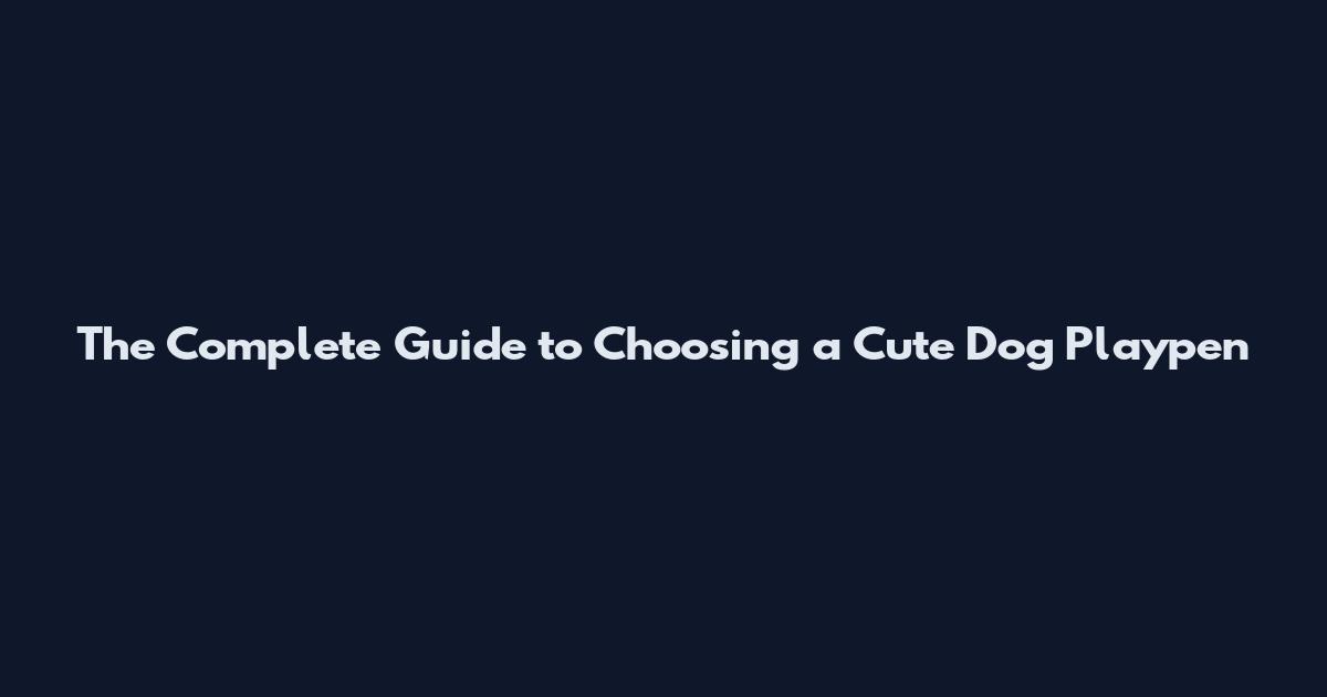 The Complete Guide to Choosing a Cute Dog Playpen