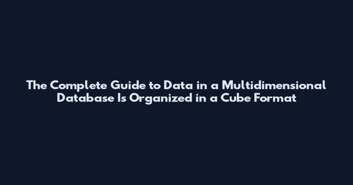 The Complete Guide to Data in a Multidimensional Database Is Organized in a Cube Format