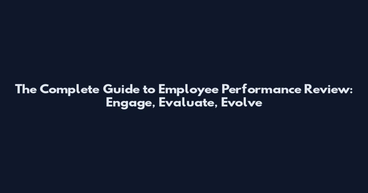 The Complete Guide to Employee Performance Review: Engage, Evaluate, Evolve