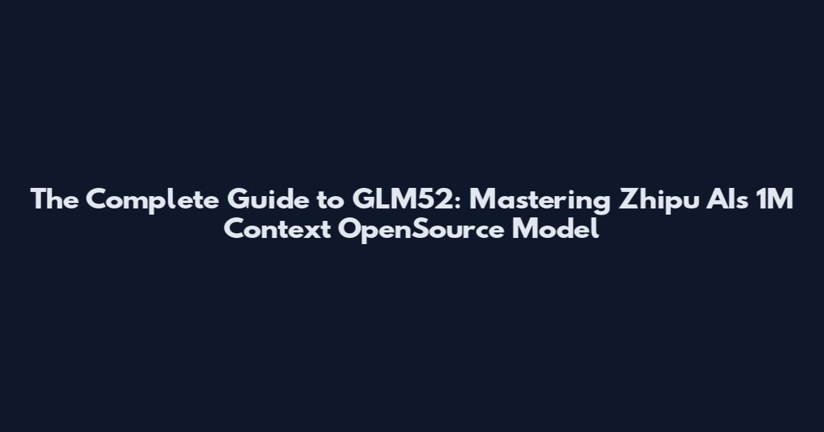 The Complete Guide to GLM52: Mastering Zhipu AI's 1M Context OpenSource Model