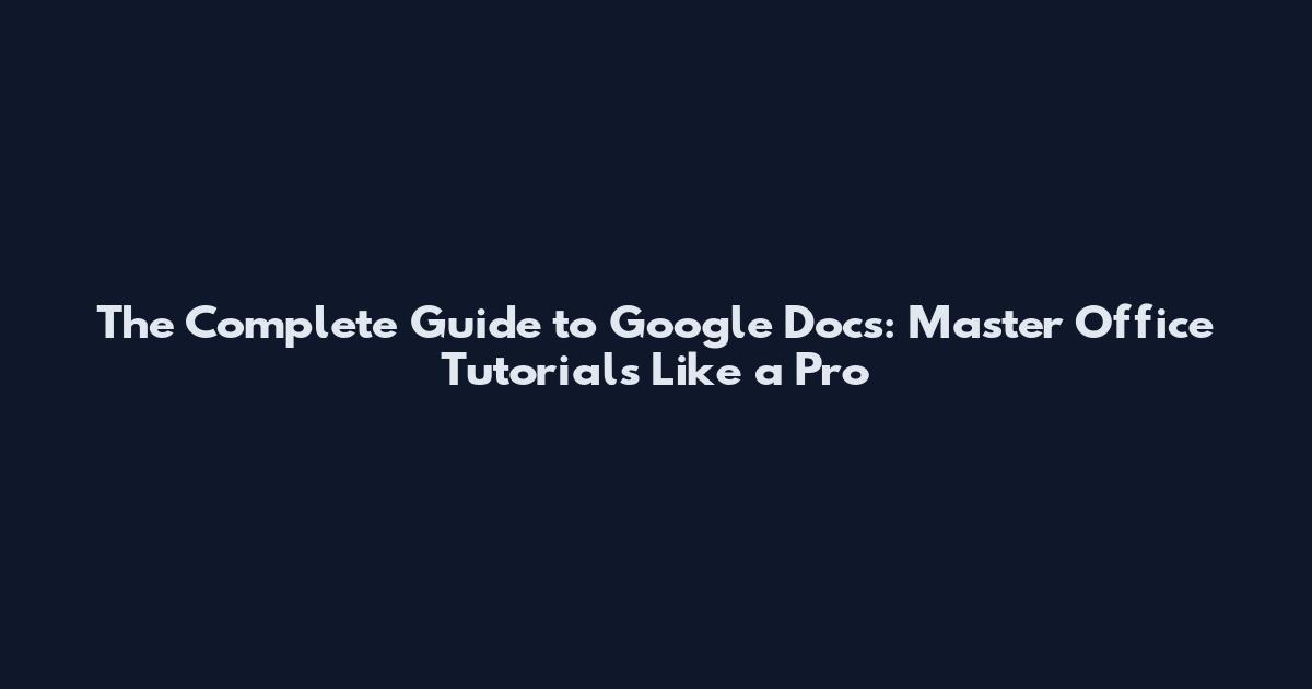 The Complete Guide to Google Docs: Master Office Tutorials Like a Pro