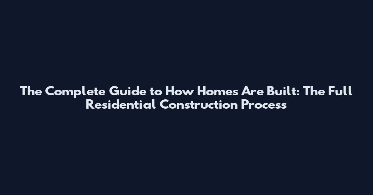 The Complete Guide to How Homes Are Built: The Full Residential Construction Process