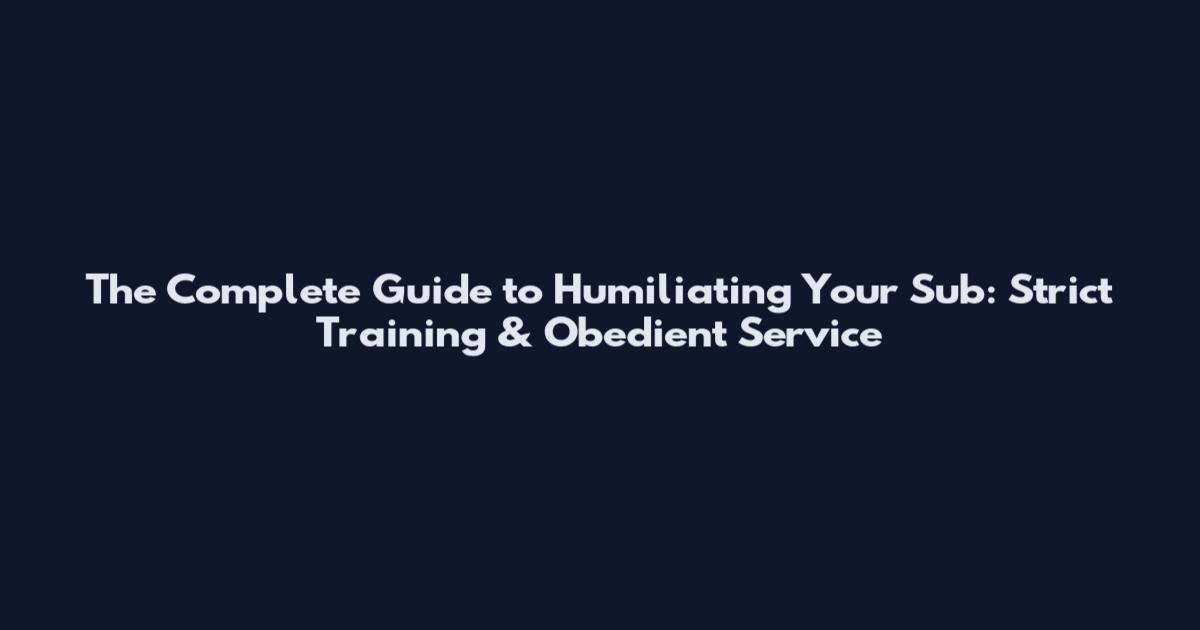 The Complete Guide to Humiliating Your Sub: Strict Training & Obedient Service