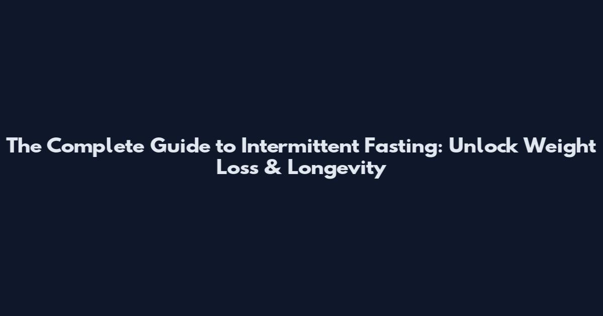 The Complete Guide to Intermittent Fasting: Unlock Weight Loss & Longevity