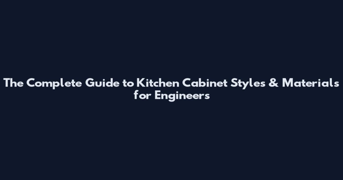The Complete Guide to Kitchen Cabinet Styles & Materials for Engineers