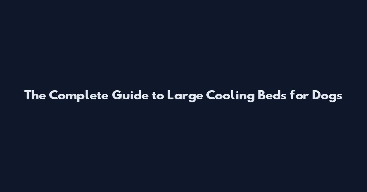 The Complete Guide to Large Cooling Beds for Dogs