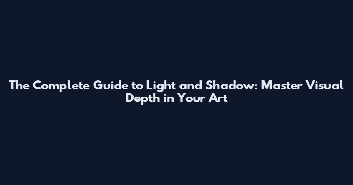 The Complete Guide to Light and Shadow: Master Visual Depth in Your Art