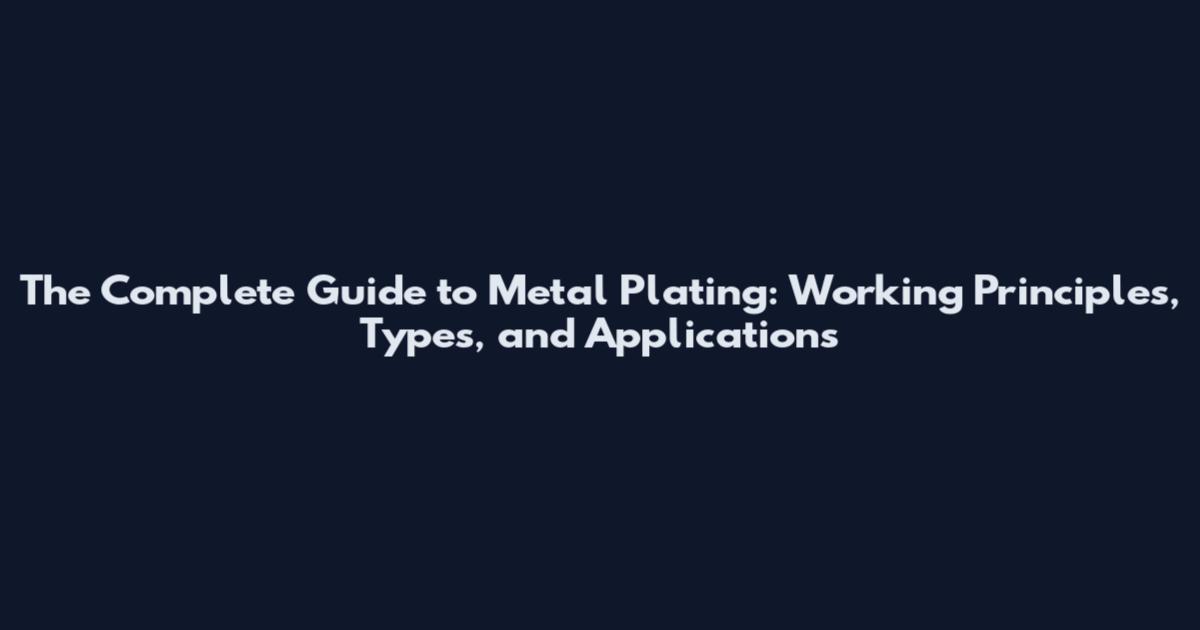 The Complete Guide to Metal Plating: Working Principles, Types, and Applications