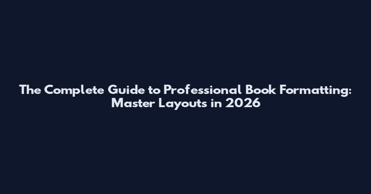 The Complete Guide to Professional Book Formatting: Master Layouts in 2026
