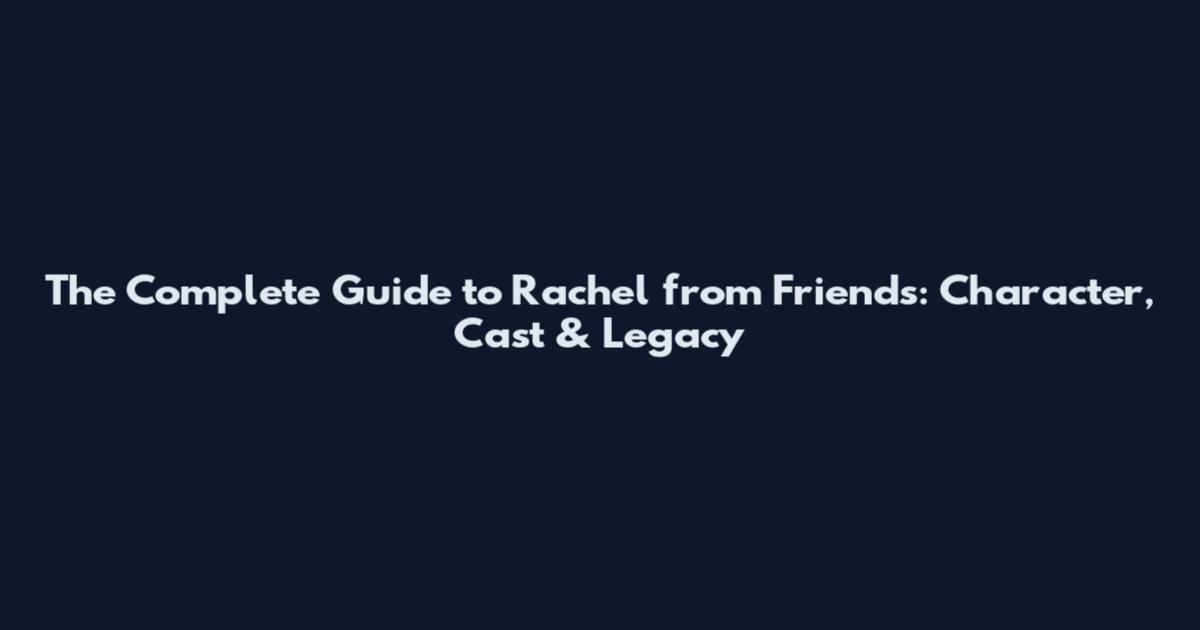 The Complete Guide to Rachel from Friends: Character, Cast & Legacy