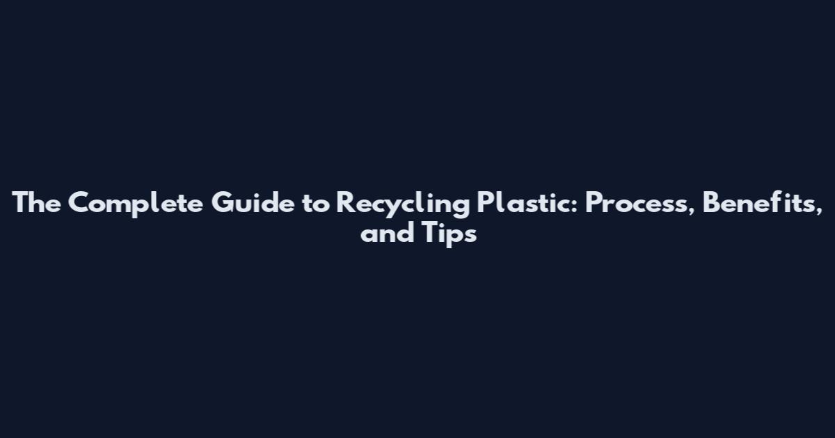 The Complete Guide to Recycling Plastic: Process, Benefits, and Tips