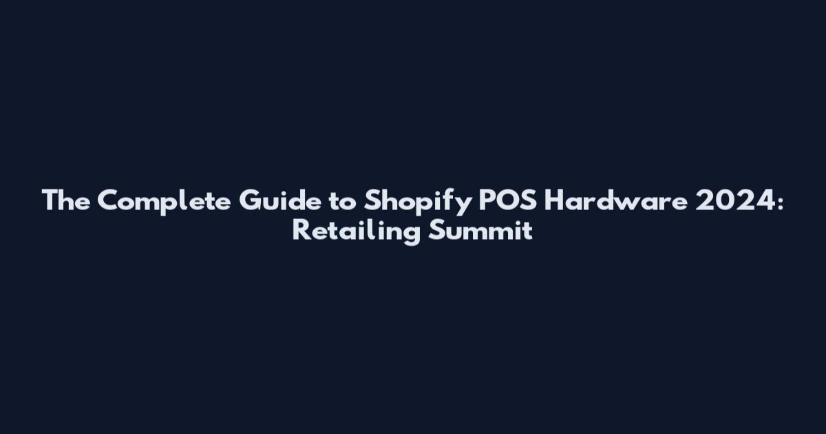 The Complete Guide to Shopify POS Hardware 2024: Retailing Summit