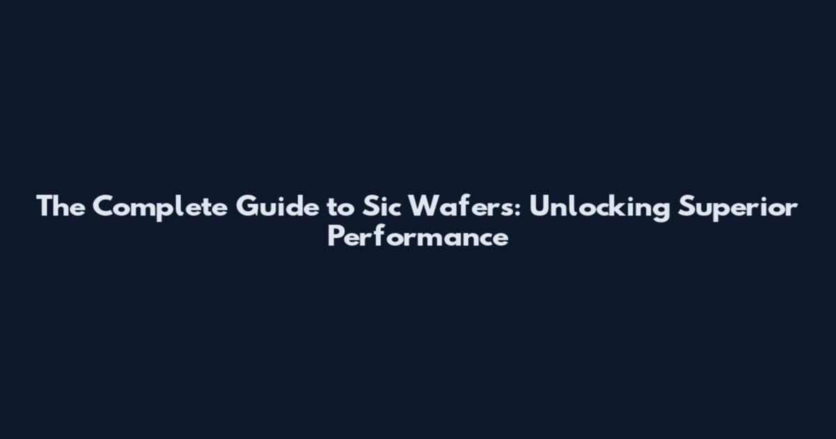 The Complete Guide to Sic Wafers: Unlocking Superior Performance
