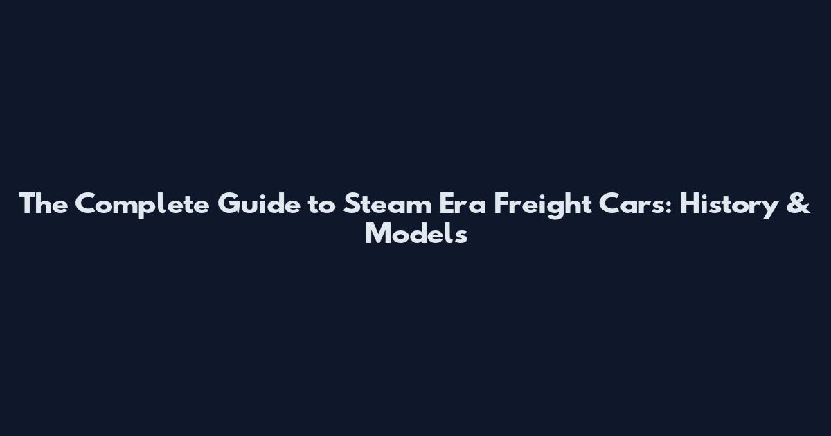 The Complete Guide to Steam Era Freight Cars: History & Models