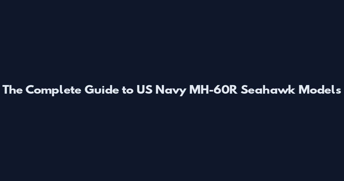 The Complete Guide to US Navy MH-60R Seahawk Models