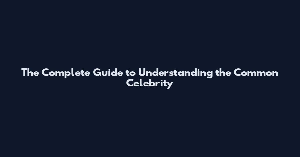 The Complete Guide to Understanding the Common Celebrity