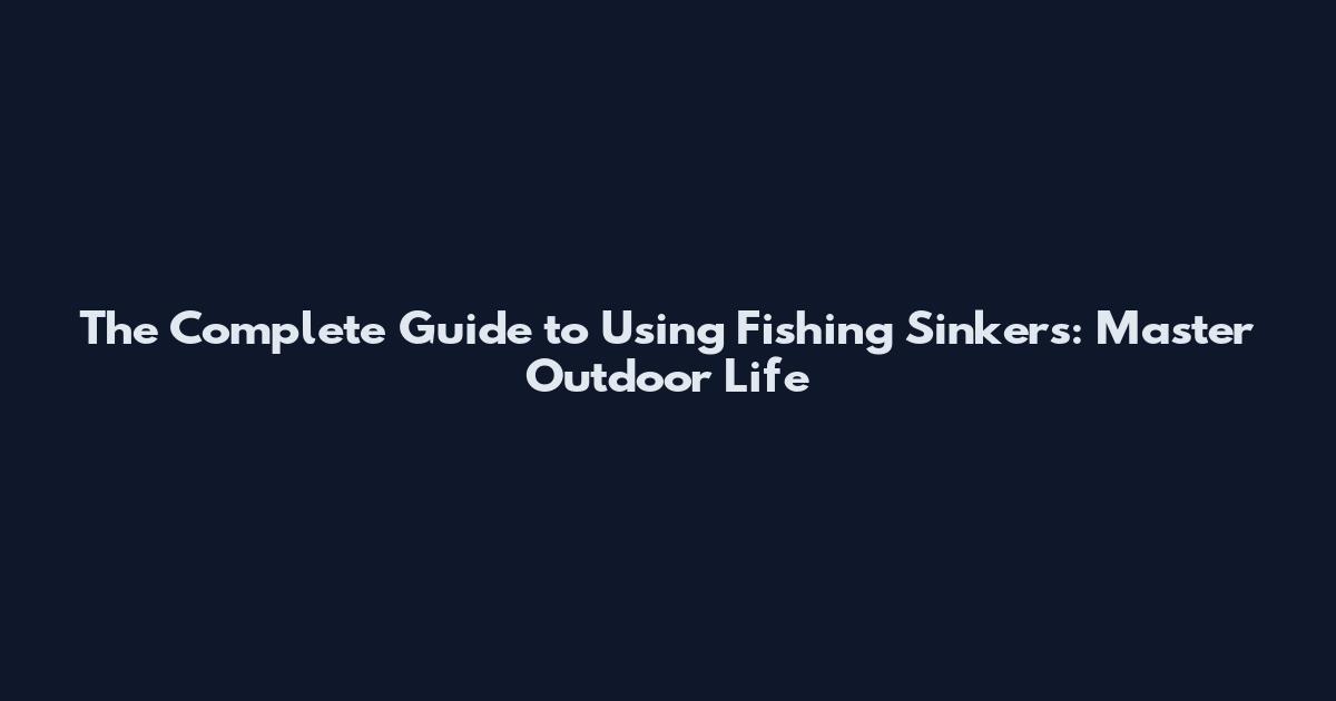 The Complete Guide to Using Fishing Sinkers: Master Outdoor Life