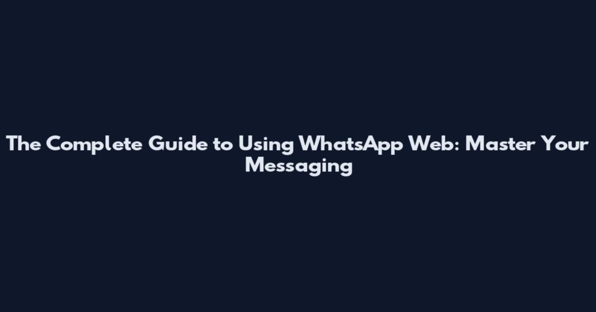 The Complete Guide to Using WhatsApp Web: Master Your Messaging