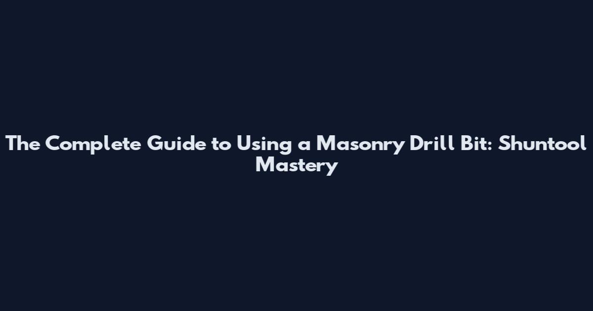 The Complete Guide to Using a Masonry Drill Bit: Shuntool Mastery