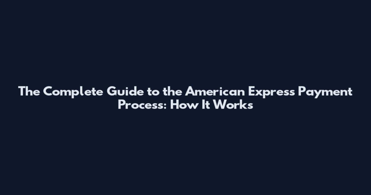 The Complete Guide to the American Express Payment Process: How It Works