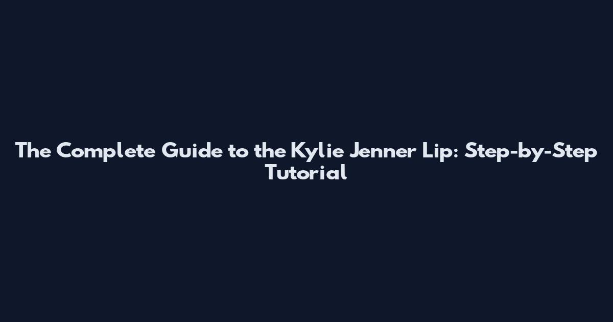 The Complete Guide to the Kylie Jenner Lip: Step-by-Step Tutorial