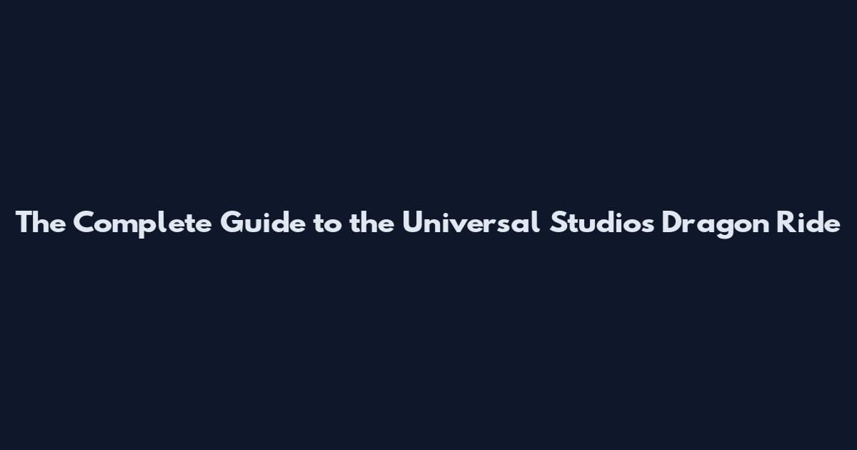 The Complete Guide to the Universal Studios Dragon Ride