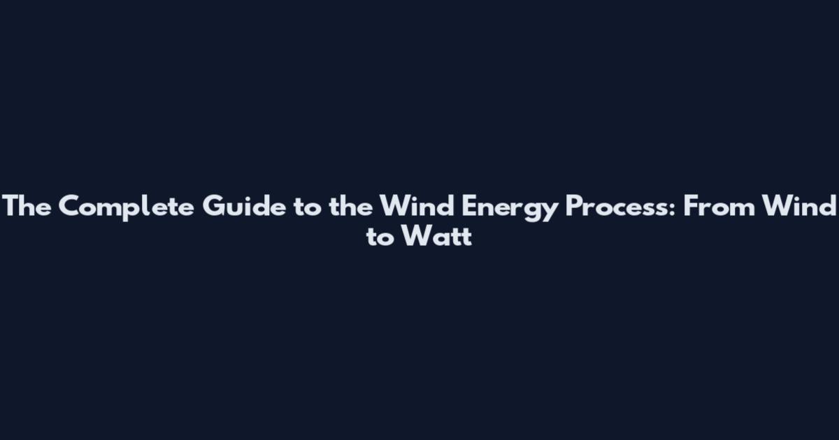 The Complete Guide to the Wind Energy Process: From Wind to Watt